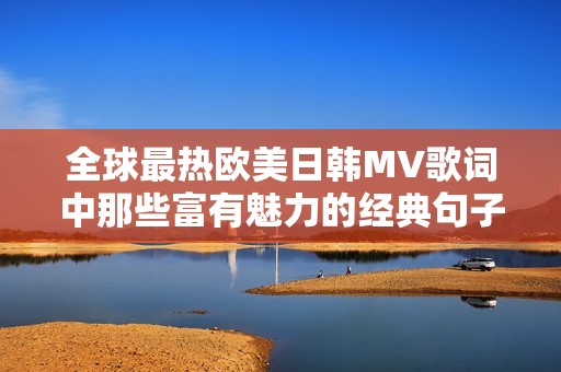 全球最热欧美日韩MV歌词中那些富有魅力的经典句子