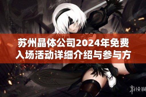 苏州晶体公司2024年免费入场活动详细介绍与参与方式