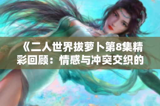 《二人世界拔萝卜第8集精彩回顾：情感与冲突交织的日常》