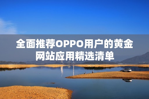 全面推荐OPPO用户的黄金网站应用精选清单