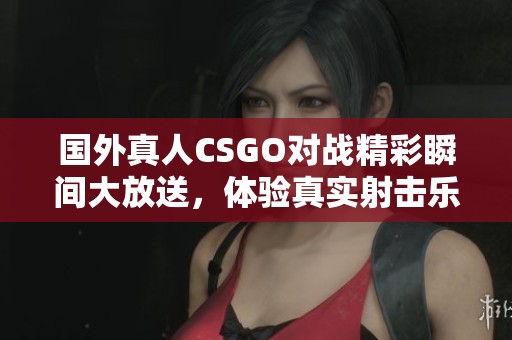 国外真人CSGO对战精彩瞬间大放送，体验真实射击乐趣