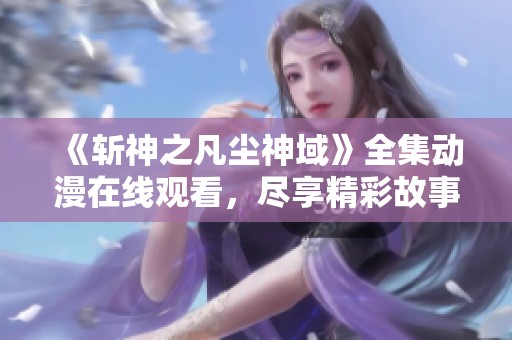 《斩神之凡尘神域》全集动漫在线观看，尽享精彩故事与人物魅力