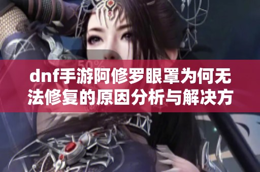 dnf手游阿修罗眼罩为何无法修复的原因分析与解决方案