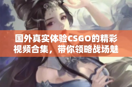 国外真实体验CSGO的精彩视频合集，带你领略战场魅力