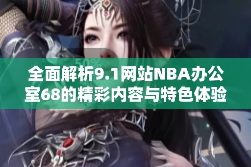 全面解析9.1网站NBA办公室68的精彩内容与特色体验