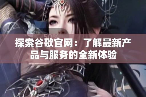 探索谷歌官网：了解最新产品与服务的全新体验