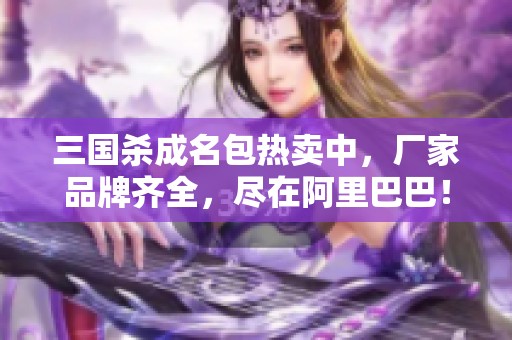 三国杀成名包热卖中，厂家品牌齐全，尽在阿里巴巴！