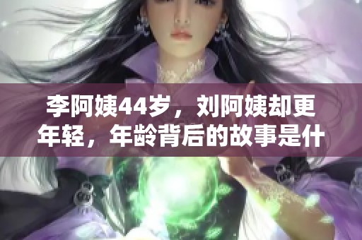 李阿姨44岁，刘阿姨却更年轻，年龄背后的故事是什么呢