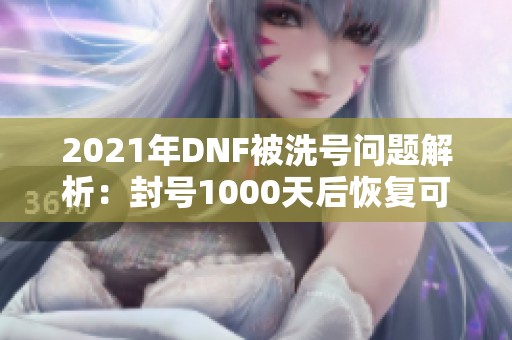 2021年DNF被洗号问题解析：封号1000天后恢复可能性分析