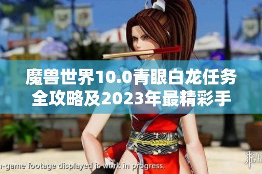 魔兽世界10.0青眼白龙任务全攻略及2023年最精彩手游推荐