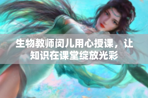 生物教师闵儿用心授课，让知识在课堂绽放光彩