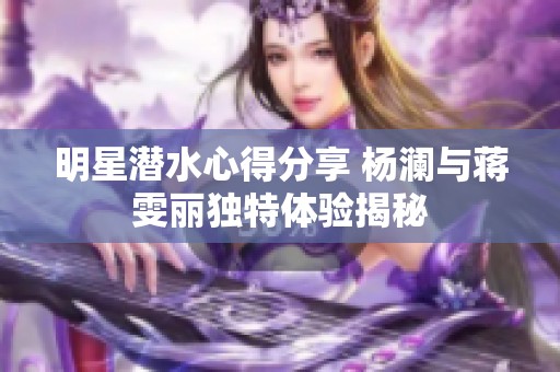 明星潜水心得分享 杨澜与蒋雯丽独特体验揭秘