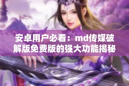 安卓用户必看：md传媒破解版免费版的强大功能揭秘