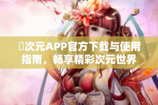 囧次元APP官方下载与使用指南，畅享精彩次元世界