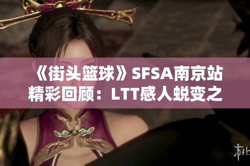 《街头篮球》SFSA南京站精彩回顾：LTT感人蜕变之路