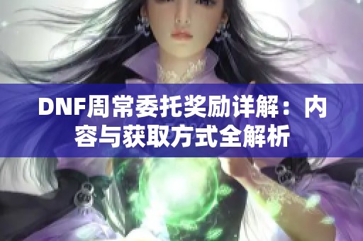 DNF周常委托奖励详解：内容与获取方式全解析