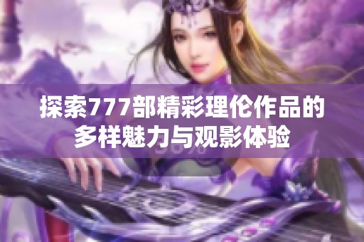 探索777部精彩理伦作品的多样魅力与观影体验