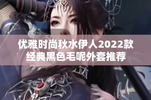 优雅时尚秋水伊人2022款经典黑色毛呢外套推荐