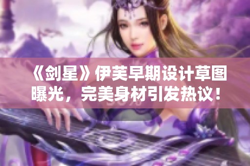 《剑星》伊芙早期设计草图曝光，完美身材引发热议！