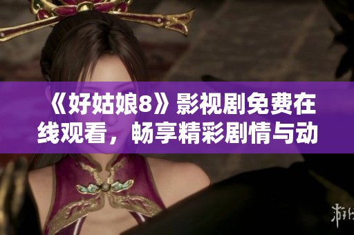 《好姑娘8》影视剧免费在线观看，畅享精彩剧情与动人角色