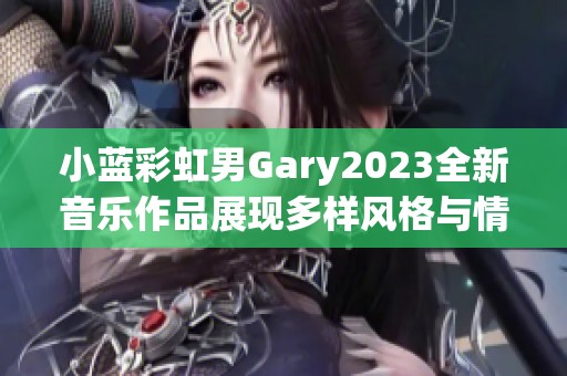 小蓝彩虹男Gary2023全新音乐作品展现多样风格与情感历程