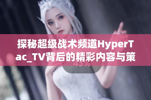 探秘超级战术频道HyperTac_TV背后的精彩内容与策略分享