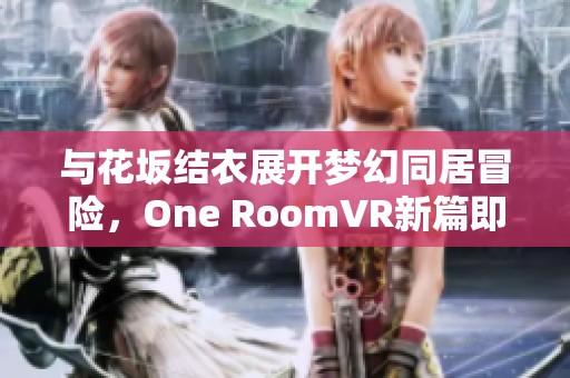 与花坂结衣展开梦幻同居冒险，One RoomVR新篇即将开启