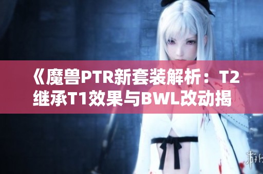 《魔兽PTR新套装解析：T2继承T1效果与BWL改动揭秘》