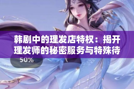 韩剧中的理发店特权：揭开理发师的秘密服务与特殊待遇