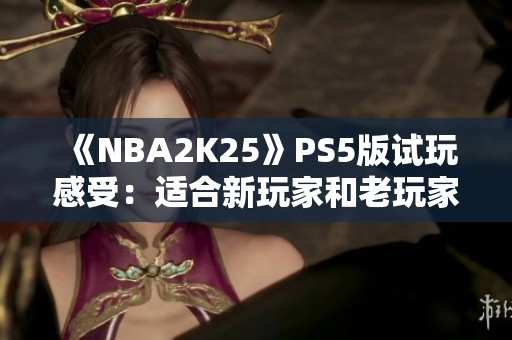 《NBA2K25》PS5版试玩感受：适合新玩家和老玩家回归的一款游戏