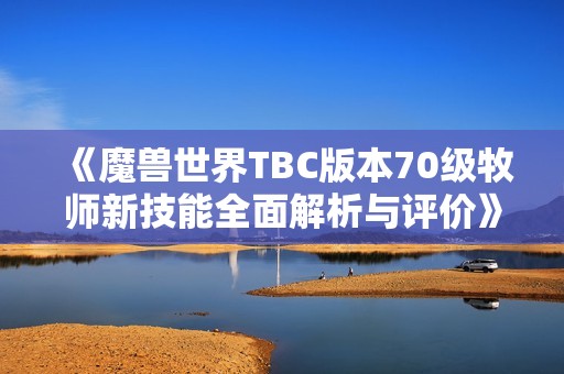 《魔兽世界TBC版本70级牧师新技能全面解析与评价》