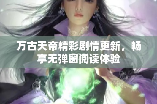 万古天帝精彩剧情更新，畅享无弹窗阅读体验