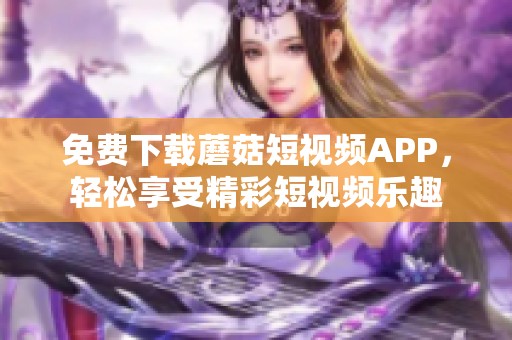 免费下载蘑菇短视频APP，轻松享受精彩短视频乐趣