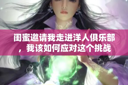 闺蜜邀请我走进洋人俱乐部，我该如何应对这个挑战