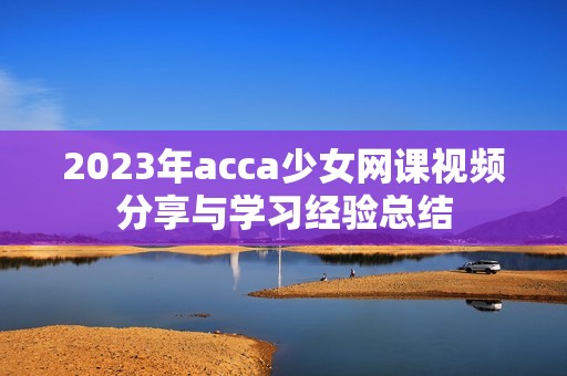 2023年acca少女网课视频分享与学习经验总结