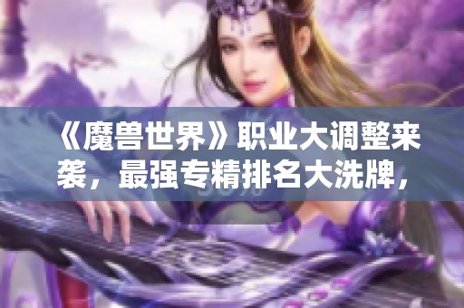 《魔兽世界》职业大调整来袭，最强专精排名大洗牌，快来练小号！