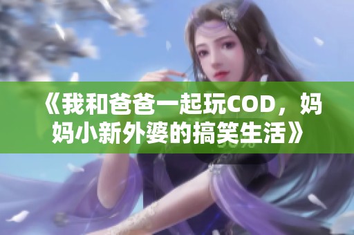 《我和爸爸一起玩COD，妈妈小新外婆的搞笑生活》