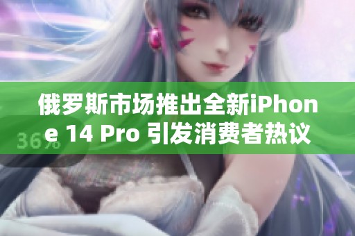 俄罗斯市场推出全新iPhone 14 Pro 引发消费者热议