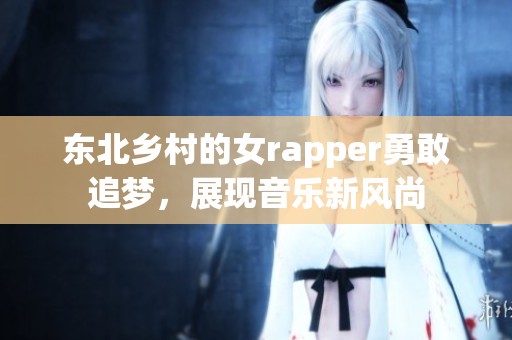 东北乡村的女rapper勇敢追梦，展现音乐新风尚