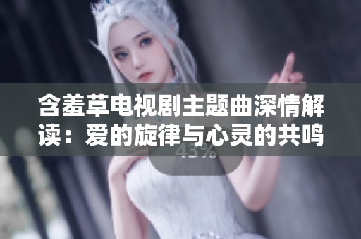 含羞草电视剧主题曲深情解读：爱的旋律与心灵的共鸣