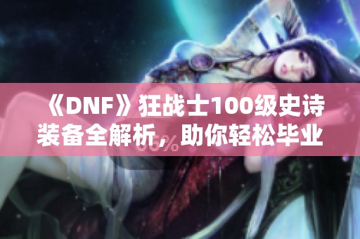 《DNF》狂战士100级史诗装备全解析，助你轻松毕业攻略