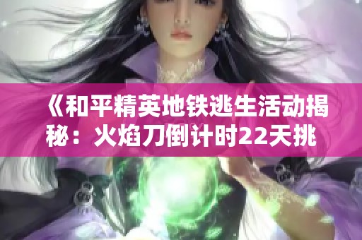 《和平精英地铁逃生活动揭秘：火焰刀倒计时22天挑战》