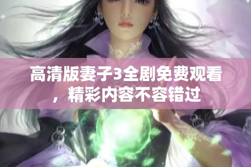 高清版妻子3全剧免费观看，精彩内容不容错过