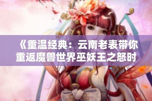 《重温经典：云南老表带你重返魔兽世界巫妖王之怒时代》