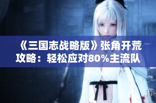 《三国志战略版》张角开荒攻略：轻松应对80%主流队伍的秘密策略