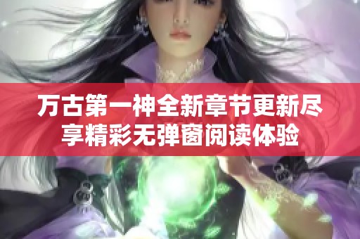 万古第一神全新章节更新尽享精彩无弹窗阅读体验