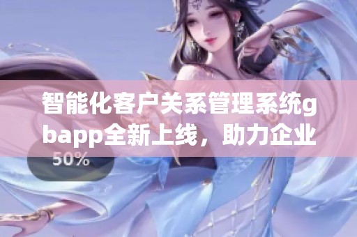 智能化客户关系管理系统gbapp全新上线，助力企业转型升级