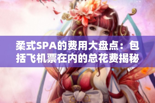 柔式SPA的费用大盘点：包括飞机票在内的总花费揭秘