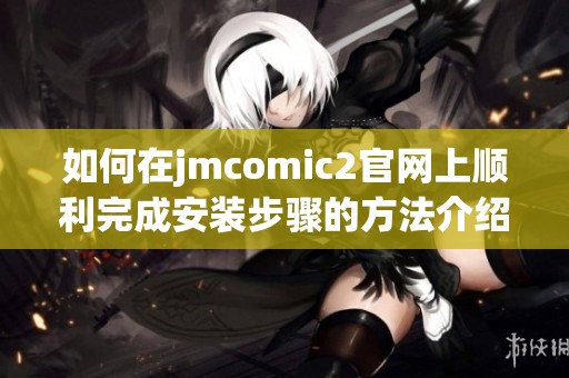 如何在jmcomic2官网上顺利完成安装步骤的方法介绍