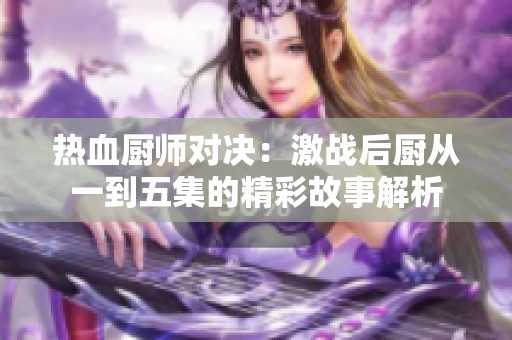 热血厨师对决：激战后厨从一到五集的精彩故事解析